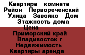 Квартира 1 комната › Район ­ Первореченский › Улица ­ Завойко › Дом ­ 6 › Этажность дома ­ 5 › Цена ­ 17 000 - Приморский край, Владивосток г. Недвижимость » Квартиры аренда   . Приморский край,Владивосток г.